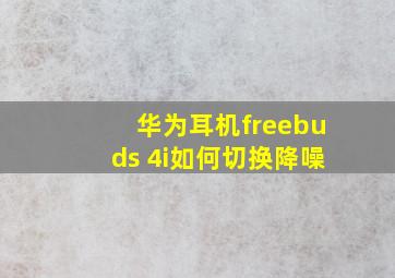 华为耳机freebuds 4i如何切换降噪